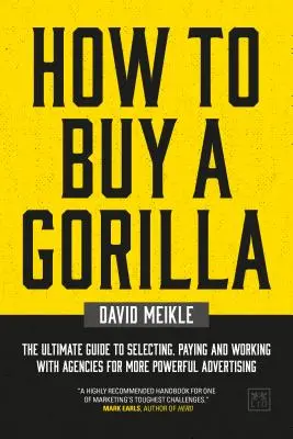 Comment acheter un gorille : Le guide ultime pour sélectionner, payer et travailler avec des agences pour une publicité plus puissante - How to Buy a Gorilla: The Ultimate Guide to Selecting, Paying and Working with Agencies for More Powerful Advertising