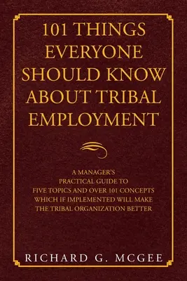 101 choses que tout le monde devrait savoir sur l'emploi tribal : Guide pratique du gestionnaire sur cinq sujets et plus de 101 concepts qui, s'ils sont mis en œuvre, permettront d'améliorer la qualité de l'emploi. - 101 Things Everyone Should Know About Tribal Employment: A Manager's Practical Guide to Five Topics and over 101 Concepts Which If Implemented Will Ma