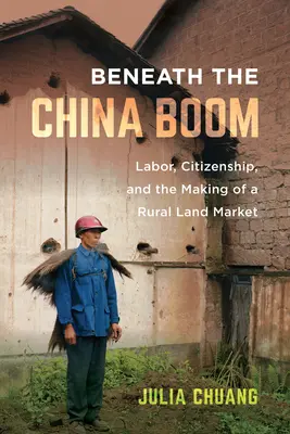 Beneath the China Boom : Labor, Citizenship, and the Making of a Rural Land Market (Sous le boom chinois : le travail, la citoyenneté et la création d'un marché foncier rural) - Beneath the China Boom: Labor, Citizenship, and the Making of a Rural Land Market