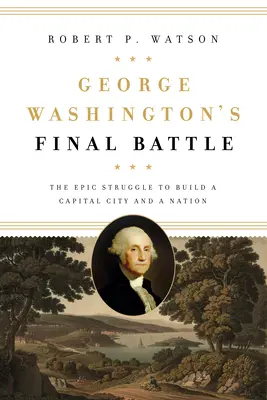 La dernière bataille de George Washington : La lutte épique pour la construction d'une capitale et d'une nation - George Washington's Final Battle: The Epic Struggle to Build a Capital City and a Nation