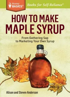 Comment faire du sirop d'érable : De la cueillette du SAP à la commercialisation de votre propre sirop. un titre de Storey Basics(r) - How to Make Maple Syrup: From Gathering SAP to Marketing Your Own Syrup. a Storey Basics(r) Title