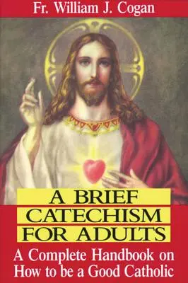 Un bref catéchisme pour adultes : Un manuel complet sur la façon d'être un bon catholique - A Brief Catechism for Adults: A Complete Handbook on How to Be a Good Catholic