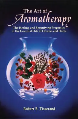L'art de l'aromathérapie : Les propriétés curatives et esthétiques des huiles essentielles de fleurs et d'herbes - The Art of Aromatherapy: The Healing and Beautifying Properties of the Essential Oils of Flowers and Herbs