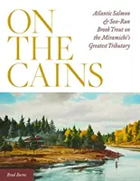 Sur les Cains : Le saumon de l'Atlantique et l'omble de fontaine de mer sur le plus grand affluent de la Miramichi - On the Cains: Atlantic Salmon and Sea-Run Brook Trout on the Miramichi's Greatest Tributary