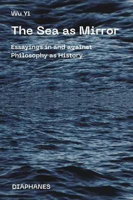 La mer comme miroir : Essais pour et contre la philosophie en tant qu'histoire - The Sea as Mirror: Essayings in and Against Philosophy as History