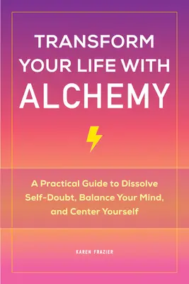 Transformez votre vie avec l'alchimie : Un guide pratique pour dissoudre le doute, équilibrer votre esprit et vous centrer sur vous-même. - Transform Your Life with Alchemy: A Practical Guide to Dissolve Self-Doubt, Balance Your Mind, and Center Yourself