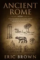 La Rome antique : Un aperçu concis de l'histoire et de la mythologie romaines, y compris la montée et la chute de l'Empire romain - Ancient Rome: A Concise Overview of the Roman History and Mythology Including the Rise and Fall of the Roman Empire