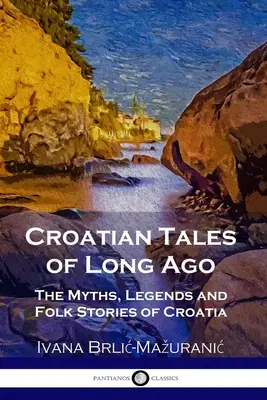 Contes croates d'antan : Les mythes, légendes et histoires populaires de Croatie - Croatian Tales of Long Ago: The Myths, Legends and Folk Stories of Croatia