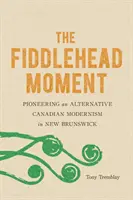 Le moment de la tête de violon : Le pionnier d'un modernisme canadien alternatif au Nouveau-Brunswick - The Fiddlehead Moment: Pioneering an Alternative Canadian Modernism in New Brunswick