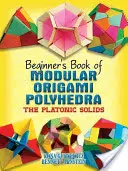 Livre du débutant sur les polyèdres modulaires en origami : les solides de Platon - Beginner's Book of Modular Origami Polyhedra: The Platonic Solids