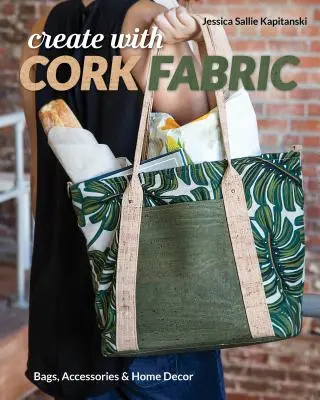 Créer avec du tissu de liège : Coudre 17 projets haut de gamme ; sacs, accessoires et décoration intérieure - Create with Cork Fabric: Sew 17 Upscale Projects; Bags, Accessories & Home Decor