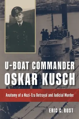 Le commandant de sous-marin Oskar Kusch : Anatomie d'une trahison et d'un meurtre judiciaire à l'ère nazie - U-Boat Commander Oskar Kusch: Anatomy of a Nazi-Era Betrayal and Judicial Murder