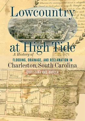 Lowcountry at High Tide : Une histoire d'inondation, de drainage et de remise en état à Charleston, en Caroline du Sud - Lowcountry at High Tide: A History of Flooding, Drainage, and Reclamation in Charleston, South Carolina