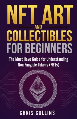 NFT Art and Collectibles for Beginners : Le guide indispensable pour comprendre les jetons non fongibles (NFT) - NFT Art and Collectibles for Beginners: The Must Have Guide for Understanding Non Fungible Tokens (NFTs)