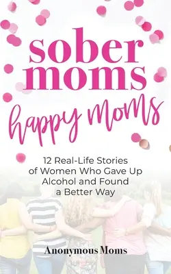Sober Moms, Happy Moms : 12 histoires vraies de femmes qui ont renoncé à l'alcool et ont trouvé une meilleure façon de vivre. - Sober Moms, Happy Moms: 12 Real-Life Stories of Women Who Gave Up Alcohol and Found a Better Way