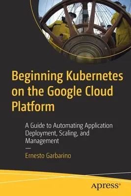 Kubernetes sur Google Cloud Platform : Un guide pour automatiser le déploiement, la mise à l'échelle et la gestion des applications - Beginning Kubernetes on the Google Cloud Platform: A Guide to Automating Application Deployment, Scaling, and Management