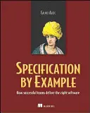 La spécification par l'exemple : Comment les équipes qui réussissent livrent le bon logiciel - Specification by Example: How Successful Teams Deliver the Right Software