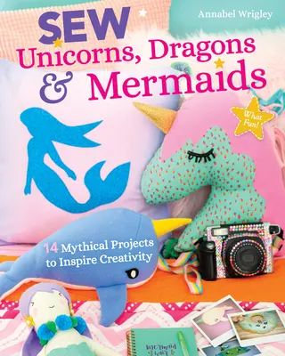 Coudre des licornes, des dragons et des sirènes : 14 projets mythiques pour inspirer la créativité - Sew Unicorns, Dragons & Mermaids, What Fun!: 14 Mythical Projects to Inspire Creativity