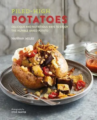 Pommes de terre empilées : Des façons délicieuses et nutritives d'apprécier l'humble pomme de terre au four - Piled-High Potatoes: Delicious and Nutritious Ways to Enjoy the Humble Baked Potato