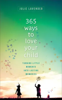 365 façons d'aimer votre enfant : Transformer les petits moments en souvenirs durables - 365 Ways to Love Your Child: Turning Little Moments Into Lasting Memories