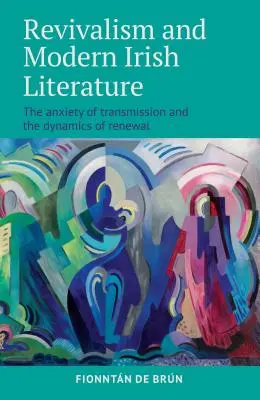 Revivalisme et littérature irlandaise moderne : L'angoisse de la transmission et la dynamique du renouvellement - Revivalism and Modern Irish Literature: The Anxiety of Transmission and the Dynamics of Renewal