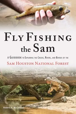 Fly Fishing the Sam : Un guide pour explorer les ruisseaux, les rivières et les bayous de la forêt nationale de Sam Houston - Fly Fishing the Sam: A Guidebook to Exploring the Creeks, Rivers, and Bayous of the Sam Houston National Forest