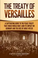 Le Traité de Versailles : Un guide captivant sur le traité de paix qui a mis fin à la première guerre mondiale et son impact sur l'Allemagne et la montée d'Adolf Hitler - The Treaty of Versailles: A Captivating Guide to the Peace Treaty That Ended World War 1 and Its Impact on Germany and the Rise of Adolf Hitler