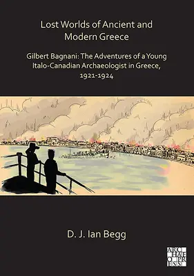 Les mondes perdus de la Grèce ancienne et moderne : Gilbert Bagnani : Les aventures d'un jeune archéologue italo-canadien en Grèce, 1921-1924 - Lost Worlds of Ancient and Modern Greece: Gilbert Bagnani: The Adventures of a Young Italo-Canadian Archaeologist in Greece, 1921-1924