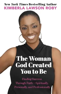 La femme que Dieu vous a créée : trouver le succès par la foi - sur le plan spirituel, personnel et professionnel - The Woman God Created You to Be: Finding Success Through Faith---Spiritually, Personally, and Professionally