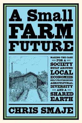 L'avenir des petites fermes : Plaidoyer pour une société construite autour des économies locales, de l'auto-approvisionnement, de la diversité agricole et d'une oreille partagée - A Small Farm Future: Making the Case for a Society Built Around Local Economies, Self-Provisioning, Agricultural Diversity and a Shared Ear