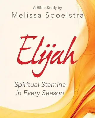 Elijah - Livre du participant à l'étude biblique des femmes : L'endurance spirituelle en toute saison - Elijah - Women's Bible Study Participant Workbook: Spiritual Stamina in Every Season