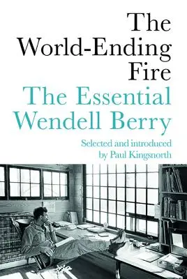 Le feu de la fin du monde : L'essentiel de Wendell Berry - The World-Ending Fire: The Essential Wendell Berry