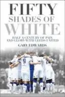 Cinquante nuances de blanc : Un demi-siècle de souffrance et de gloire avec Leeds United - Fifty Shades of White: Half a Century of Pain and Glory with Leeds United