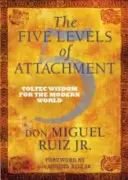 Cinq niveaux d'attachement - Sagesse toltèque pour le monde moderne - Five Levels of Attachment - Toltec Wisdom for the Modern World