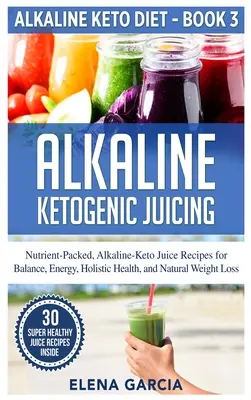 Alkaline Ketogenic Juicing : Recettes de jus alcalino-cétogènes riches en nutriments pour l'équilibre, l'énergie, la santé holistique et la perte de poids naturelle. - Alkaline Ketogenic Juicing: Nutrient-Packed, Alkaline-Keto Juice Recipes for Balance, Energy, Holistic Health, and Natural Weight Loss