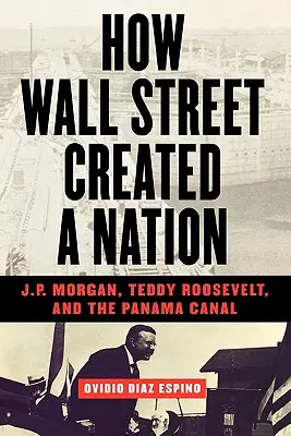 Comment Wall Street a créé une nation : J.P. Morgan, Teddy Roosevelt et le canal de Panama - How Wall Street Created a Nation: J.P. Morgan, Teddy Roosevelt, and the Panama Canal