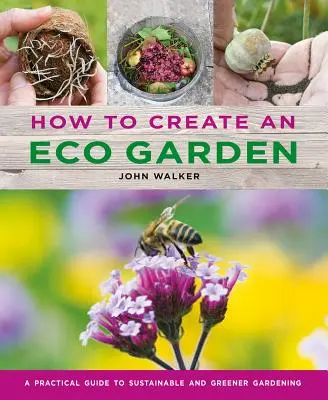 Comment créer un jardin écologique : Le guide pratique pour un jardinage durable et plus vert - How to Create an Eco Garden: The Practical Guide to Sustainable and Greener Gardening