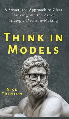 Pensez en modèles : Une approche structurée de la clarté de la pensée et de l'art de la prise de décision stratégique - Think in Models: A Structured Approach to Clear Thinking and the Art of Strategic Decision-Making