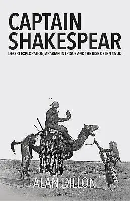 Capitaine Shakespear : L'exploration du désert, l'intrigue arabe et l'ascension d'Ibn Sa'ud - Captain Shakespear: Desert Exploration, Arabian Intrigue and the Rise of Ibn Sa'ud