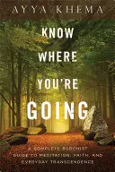 Sachez où vous allez : Un guide bouddhiste complet pour la méditation, la foi et la transcendance au quotidien - Know Where You're Going: A Complete Buddhist Guide to Meditation, Faith, and Everyday Transcendence