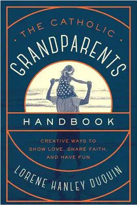 Le manuel des grands-parents catholiques : Des façons créatives de montrer son amour, de partager sa foi et de s'amuser - The Catholic Grandparents Handbook: Creative Ways to Show Love, Share Faith, and Have Fun