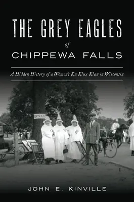 Les Aigles gris de Chippewa Falls : L'histoire cachée d'un Ku Klux Klan féminin dans le Wisconsin - The Grey Eagles of Chippewa Falls: A Hidden History of a Women's Ku Klux Klan in Wisconsin