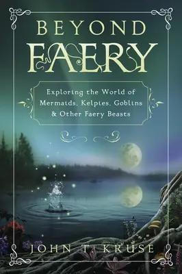 Au-delà de la féerie : Explorer le monde des sirènes, des kelpies, des gobelins et autres bêtes de fées - Beyond Faery: Exploring the World of Mermaids, Kelpies, Goblins & Other Faery Beasts