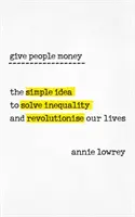 Donnez de l'argent aux gens - L'idée simple pour résoudre les inégalités et révolutionner nos vies - Give People Money - The simple idea to solve inequality and revolutionise our lives