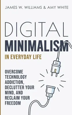 Minimalisme numérique au quotidien : Vaincre l'addiction à la technologie, désencombrer son esprit et retrouver sa liberté - Digital Minimalism in Everyday Life: Overcome Technology Addiction, Declutter Your Mind, and Reclaim Your Freedom