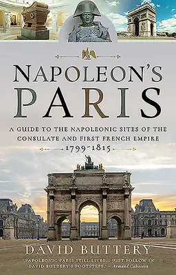 Le Paris de Napoléon : Guide des sites napoléoniens du Consulat et du Premier Empire français 1799-1815 - Napoleon's Paris: A Guide to the Napoleonic Sites of the Consulate and First French Empire 1799-1815