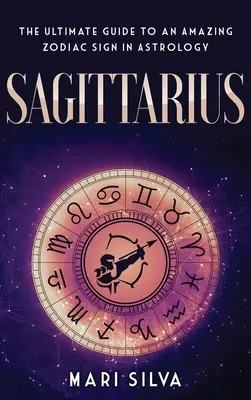 Sagittaire : Le guide ultime d'un signe astrologique étonnant - Sagittarius: The Ultimate Guide to an Amazing Zodiac Sign in Astrology