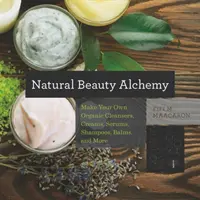 Natural Beauty Alchemy : Make Your Own Organic Cleansers, Creams, Serums, Shampoos, Balms, and More - Natural Beauty Alchemy: Make Your Own Organic Cleansers, Creams, Serums, Shampoos, Balms, and More