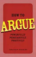 Comment argumenter - avec force, de manière convaincante et positive - How to Argue - Powerfully, Persuasively, Positively