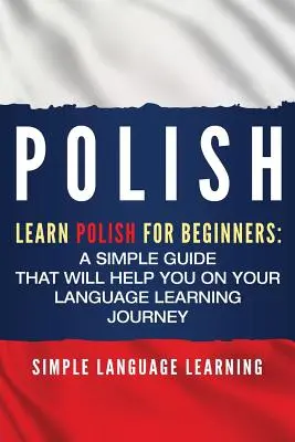 Le polonais : Apprendre le polonais pour les débutants : Un guide simple qui vous aidera dans votre apprentissage des langues - Polish: Learn Polish for Beginners: A Simple Guide that Will Help You on Your Language Learning Journey